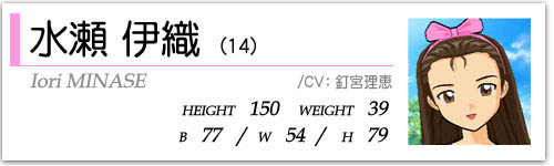水瀬伊織(14)  HEIGHT:150 WEIGHT:39  B77/W54/H79  CV:釘宮理恵