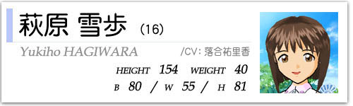 萩原雪歩(16)  HEIGHT:154 WEIGHT:40  B80/W55/H81  CV:落合祐里香