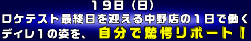 １９日（日）ロケテスト最終日を迎える中野店の１日で働くディレ１の姿を、自分で驚愕リポート！