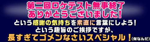 第二回ロケテスト無事終了ありがとうございました！という感謝の気持ちを素直に言葉にしよう！という趣旨のご挨拶ですが、長すぎてゴメンなさいスペシャル！（何なんだ）
