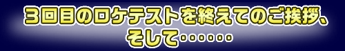 ３回目のロケテストを終えてのご挨拶、そして……