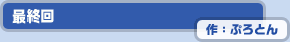 最終回　作：ぷろとん