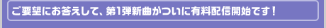 ご要望にお答えして、第1弾新曲がついに有料配信開始です！